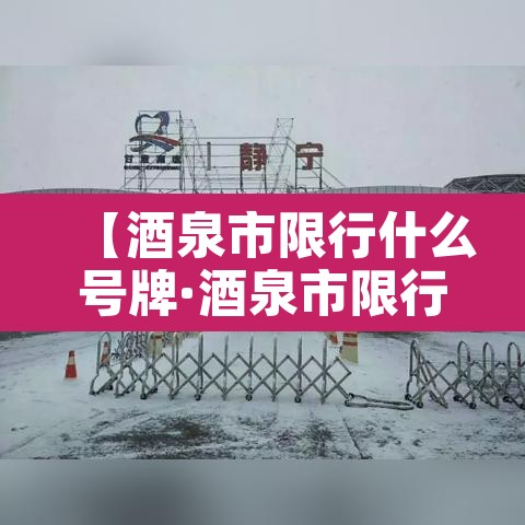 【酒泉市限行什么号牌·酒泉市限行吗】 【酒泉市限行什么号牌·酒泉市限行吗】