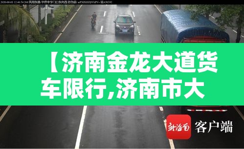 【济南金龙大道货车限行,济南市大型货车禁行区】 【济南金龙大道货车限行,济南市大型货车禁行区】