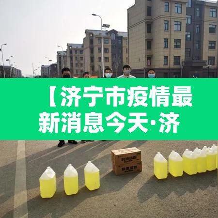 【济宁市疫情最新消息今天·济宁市新冠肺炎最新消息】 【济宁市疫情最新消息今天·济宁市新冠肺炎最新消息】