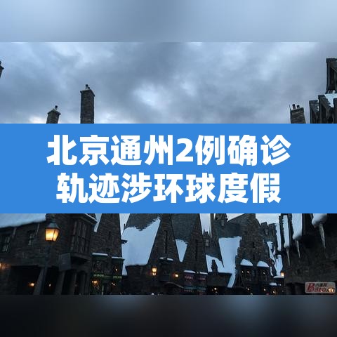 北京通州2例确诊轨迹涉环球度假区—(通州环球影城疫情) 北京通州2例确诊轨迹涉环球度假区—(通州环球影城疫情)
