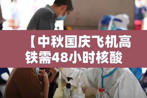 【中秋国庆飞机高铁需48小时核酸证明·国庆坐高铁需要核酸检测证明吗】 【中秋国庆飞机高铁需48小时核酸证明·国庆坐高铁需要核酸检测证明吗】
