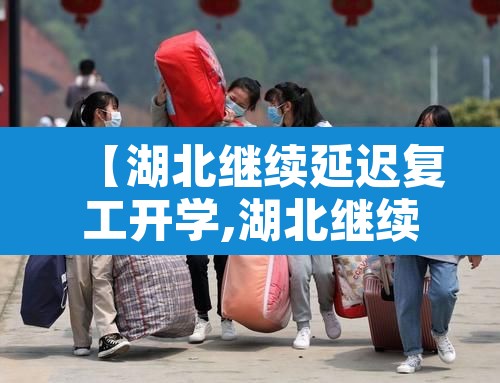 【湖北继续延迟复工开学,湖北继续延迟复工开学最新消息】 【湖北继续延迟复工开学,湖北继续延迟复工开学最新消息】