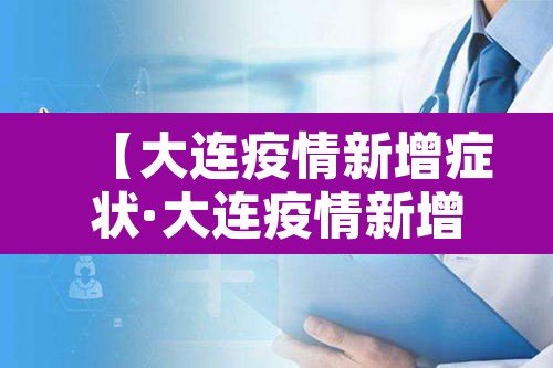 【大连疫情新增症状·大连疫情新增消息今天】 【大连疫情新增症状·大连疫情新增消息今天】