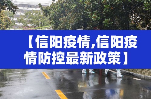 【信阳疫情,信阳疫情防控最新政策】 【信阳疫情,信阳疫情防控最新政策】