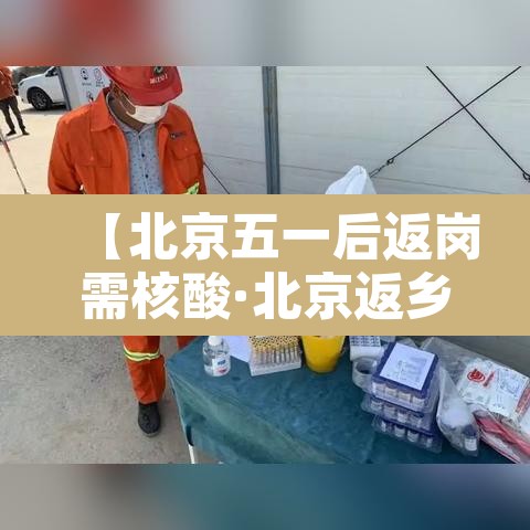 【北京五一后返岗需核酸·北京返乡需要几天的核酸】 【北京五一后返岗需核酸·北京返乡需要几天的核酸】