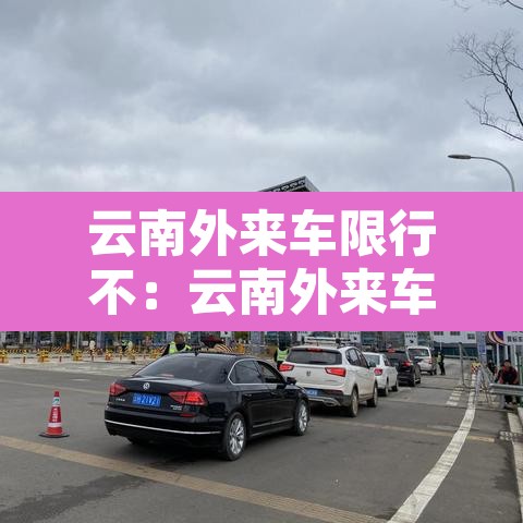 云南外来车限行不：云南外来车限行不限行