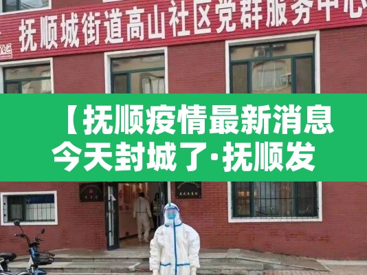 【抚顺疫情最新消息今天封城了·抚顺发布疫情防控最新情通告】