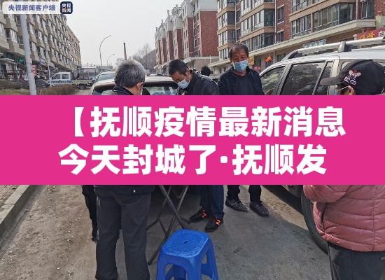 【抚顺疫情最新消息今天封城了·抚顺发布疫情防控最新情通告】 【抚顺疫情最新消息今天封城了·抚顺发布疫情防控最新情通告】
