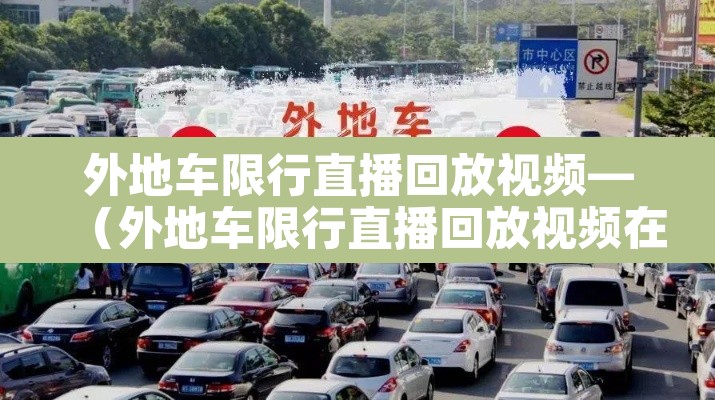 外地车限行直播回放视频—(外地车限行直播回放视频在哪看)