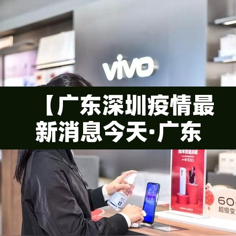 【广东深圳疫情最新消息今天·广东深圳疫情最新情况 最新消息】 【广东深圳疫情最新消息今天·广东深圳疫情最新情况 最新消息】