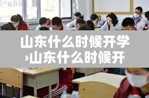 山东什么时候开学›山东什么时候开学初中