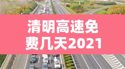 清明高速免费几天2021:清明高速免费几天2026年 清明高速免费几天2021:清明高速免费几天2026年