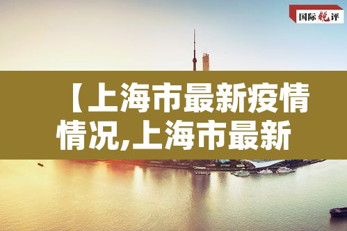 【上海市最新疫情情况,上海市最新疫情情况今天新增】