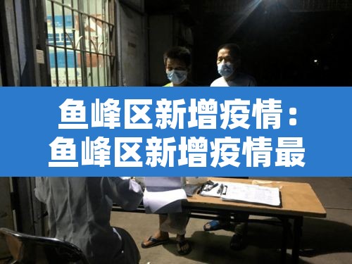 鱼峰区新增疫情:鱼峰区新增疫情最新消息 鱼峰区新增疫情:鱼峰区新增疫情最新消息