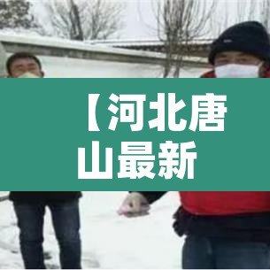 【河北唐山最新疫情·河北唐山最新疫情报告】 【河北唐山最新疫情·河北唐山最新疫情报告】