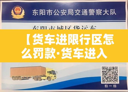 【货车进限行区怎么罚款·货车进入限行路段一定会被拍吗】 【货车进限行区怎么罚款·货车进入限行路段一定会被拍吗】
