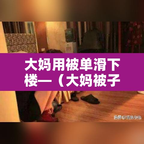 大妈用被单滑下楼—(大妈被子)