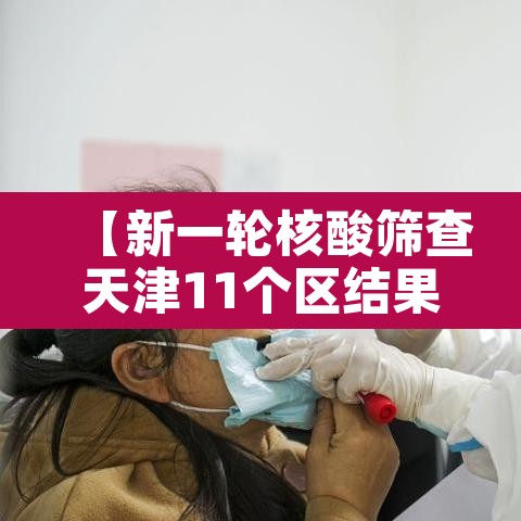 【新一轮核酸筛查天津11个区结果出炉·天津全市核酸】 【新一轮核酸筛查天津11个区结果出炉·天津全市核酸】