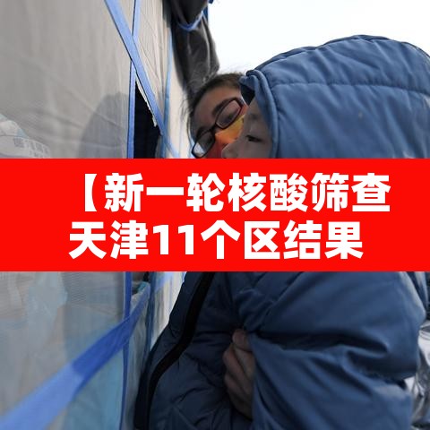 【新一轮核酸筛查天津11个区结果出炉·天津全市核酸】 【新一轮核酸筛查天津11个区结果出炉·天津全市核酸】