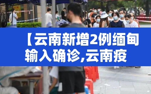 【云南新增2例缅甸输入确诊,云南疫情缅甸输入】 【云南新增2例缅甸输入确诊,云南疫情缅甸输入】