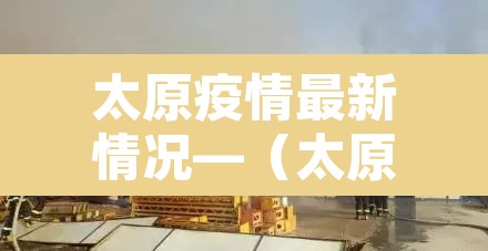 太原疫情最新情况—(太原疫情最新情况最新消息) 太原疫情最新情况—(太原疫情最新情况最新消息)