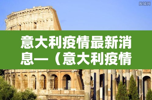 意大利疫情最新消息—(意大利疫情最新消息2021) 意大利疫情最新消息—(意大利疫情最新消息2021)