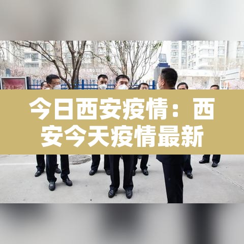 今日西安疫情:西安今天疫情最新报道 今日西安疫情:西安今天疫情最新报道
