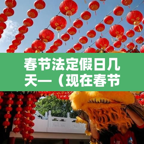 春节法定假日几天—(现在春节法定假日几天) 春节法定假日几天—(现在春节法定假日几天)