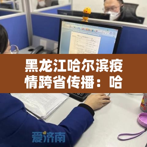 黑龙江哈尔滨疫情跨省传播:哈尔滨疫情传播途径 黑龙江哈尔滨疫情跨省传播:哈尔滨疫情传播途径