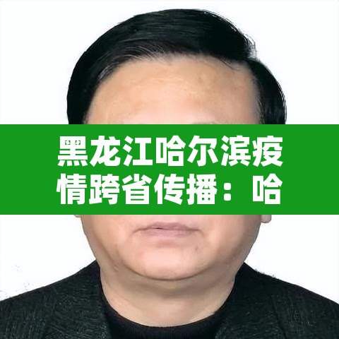 黑龙江哈尔滨疫情跨省传播:哈尔滨疫情传播途径 黑龙江哈尔滨疫情跨省传播:哈尔滨疫情传播途径