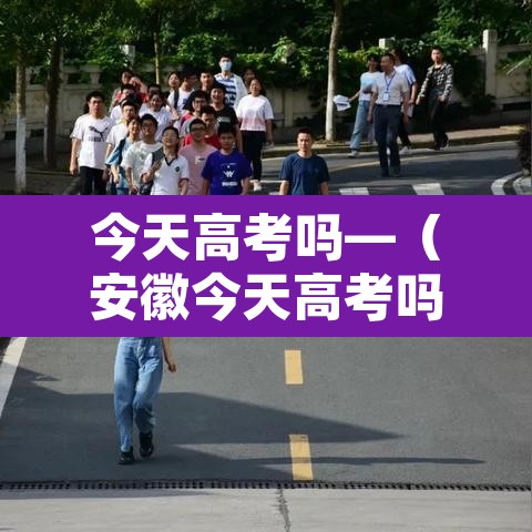 今天高考吗—(安徽今天高考吗) 今天高考吗—(安徽今天高考吗)