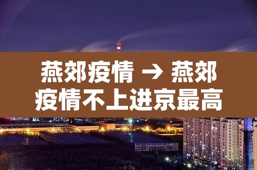 燕郊疫情 → 燕郊疫情不上进京最高记录多少天 燕郊疫情 → 燕郊疫情不上进京最高记录多少天