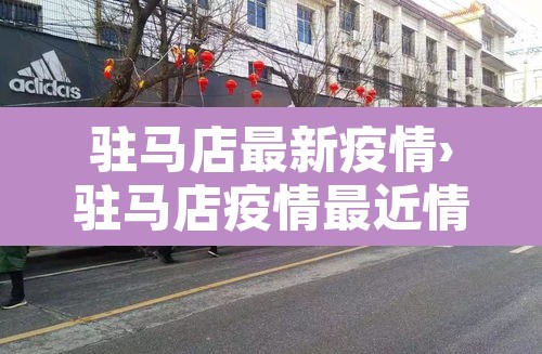 驻马店最新疫情›驻马店疫情最近情况 驻马店最新疫情›驻马店疫情最近情况