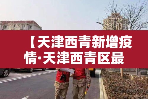 【天津西青新增疫情·天津西青区最新疫情】 【天津西青新增疫情·天津西青区最新疫情】