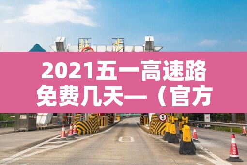 2021五一高速路免费几天—(官方2021五一高速免费几天)