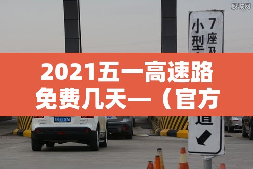 2021五一高速路免费几天—(官方2021五一高速免费几天) 2021五一高速路免费几天—(官方2021五一高速免费几天)