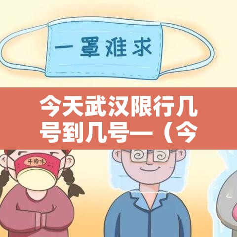 今天武汉限行几号到几号—(今天武汉限行几号到几号结束)