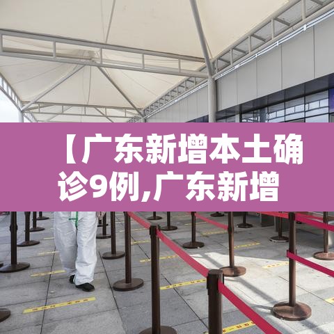 【广东新增本土确诊9例,广东新增本土确诊9例轨迹】 【广东新增本土确诊9例,广东新增本土确诊9例轨迹】