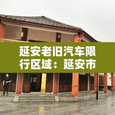 延安老旧汽车限行区域:延安市区限行时间 延安老旧汽车限行区域:延安市区限行时间