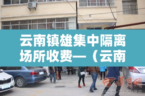 云南镇雄集中隔离场所收费—（云南集中隔离收费标准）