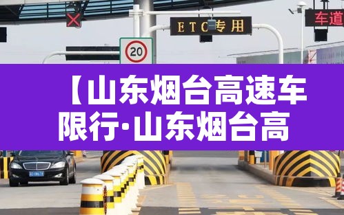 【山东烟台高速车限行·山东烟台高速车限行最新消息】 【山东烟台高速车限行·山东烟台高速车限行最新消息】