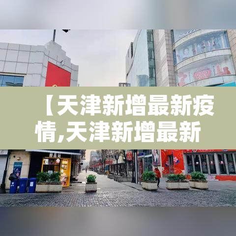 【天津新增最新疫情,天津新增最新疫情轨迹】 【天津新增最新疫情,天津新增最新疫情轨迹】