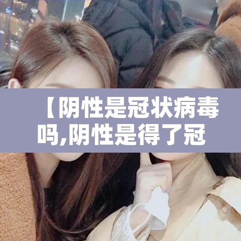 【阴性是冠状病毒吗,阴性是得了冠状病毒吗】