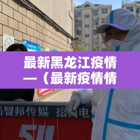 最新黑龙江疫情—(最新疫情情况黑龙江) 最新黑龙江疫情—(最新疫情情况黑龙江)