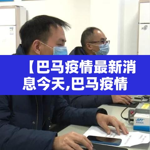 【巴马疫情最新消息今天,巴马疫情最新消息今天新增】 【巴马疫情最新消息今天,巴马疫情最新消息今天新增】
