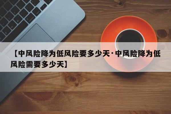 【中风险降为低风险要多少天·中风险降为低风险需要多少天】