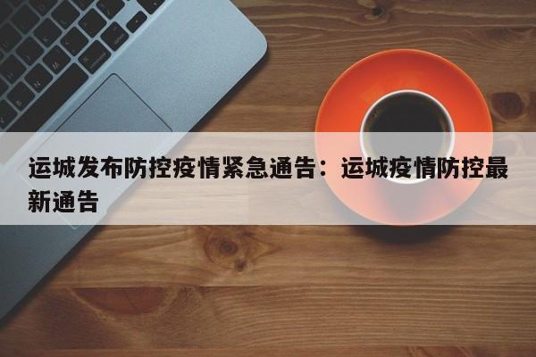 运城发布防控疫情紧急通告：运城疫情防控最新通告