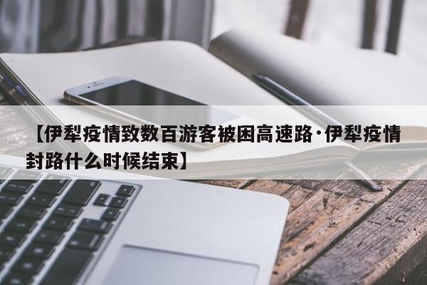 【伊犁疫情致数百游客被困高速路·伊犁疫情封路什么时候结束】