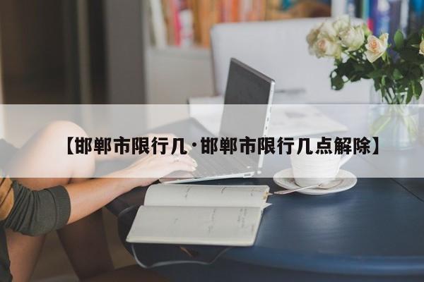 【邯郸市限行几·邯郸市限行几点解除】