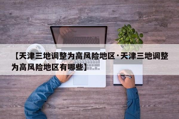 【天津三地调整为高风险地区·天津三地调整为高风险地区有哪些】